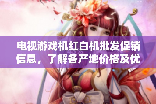 电视游戏机红白机批发促销信息，了解各产地价格及优惠详情助你畅享经典游戏体验
