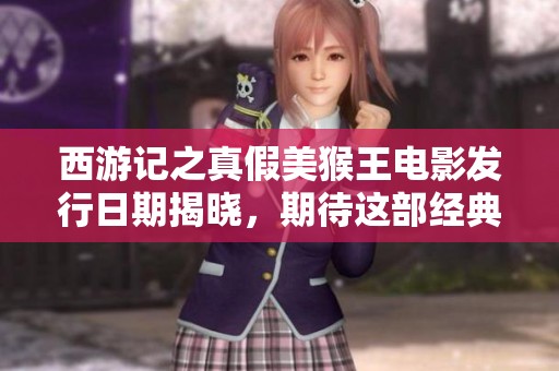 西游记之真假美猴王电影发行日期揭晓，期待这部经典重塑的上映时刻