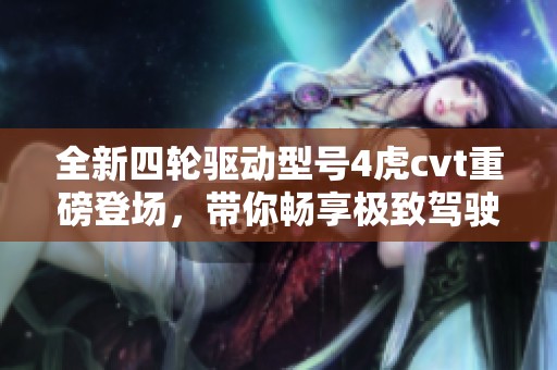 全新四轮驱动型号4虎cvt重磅登场，带你畅享极致驾驶体验