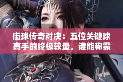 街球传奇对决：五位关键球高手的终极较量，谁能称霸绝杀之王的宝座？