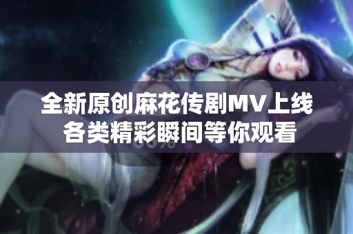 全新原创麻花传剧MV上线 各类精彩瞬间等你观看