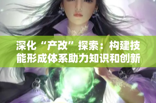 深化“产改”探索：构建技能形成体系助力知识和创新型人才发展