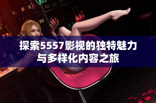 探索5557影视的独特魅力与多样化内容之旅
