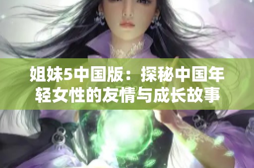 姐妹5中国版：探秘中国年轻女性的友情与成长故事