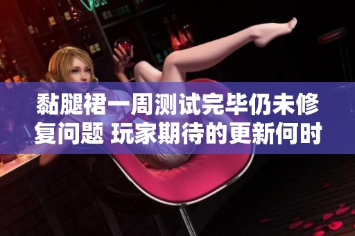 黏腿裙一周测试完毕仍未修复问题 玩家期待的更新何时能到来