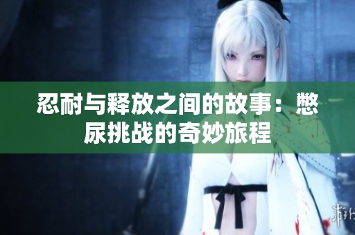 忍耐与释放之间的故事：憋尿挑战的奇妙旅程