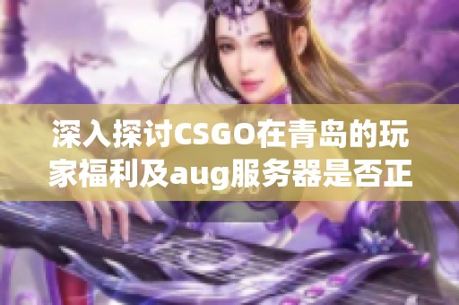 深入探讨CSGO在青岛的玩家福利及aug服务器是否正式上线的最新动态