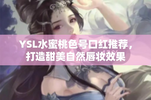 YSL水蜜桃色号口红推荐，打造甜美自然唇妆效果