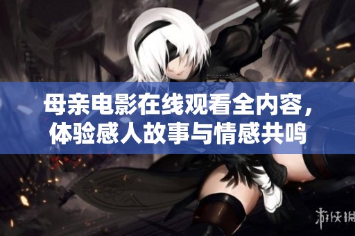 母亲电影在线观看全内容，体验感人故事与情感共鸣