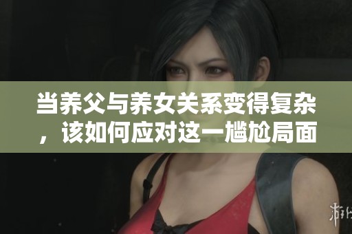 当养父与养女关系变得复杂，该如何应对这一尴尬局面