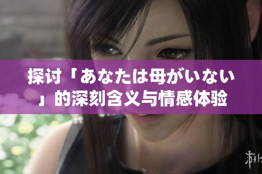 探讨「あなたは母がいない」的深刻含义与情感体验