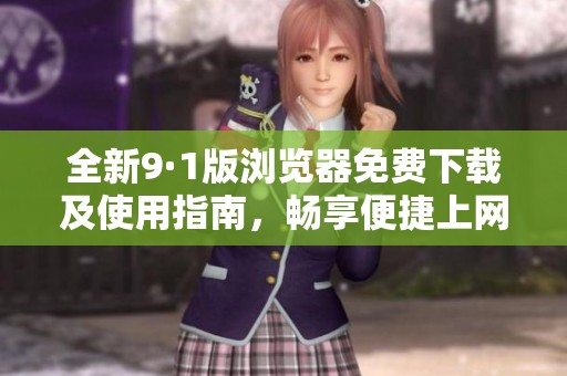 全新9·1版浏览器免费下载及使用指南，畅享便捷上网体验
