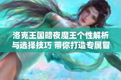 洛克王国暗夜魔王个性解析与选择技巧 带你打造专属冒险风格的秘诀分享