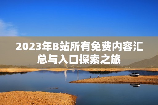 2023年B站所有免费内容汇总与入口探索之旅