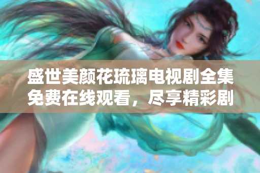 盛世美颜花琉璃电视剧全集免费在线观看，尽享精彩剧情与浪漫爱情