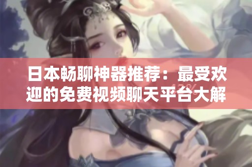 日本畅聊神器推荐：最受欢迎的免费视频聊天平台大解密