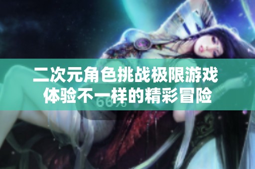 二次元角色挑战极限游戏 体验不一样的精彩冒险
