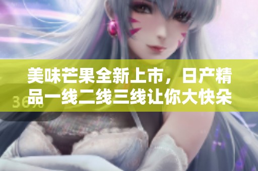 美味芒果全新上市，日产精品一线二线三线让你大快朵颐