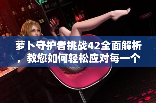 萝卜守护者挑战42全面解析，教您如何轻松应对每一个关卡攻略技巧