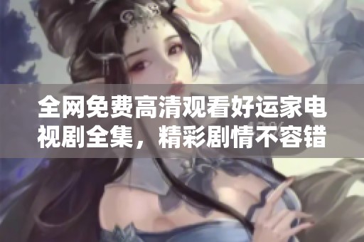 全网免费高清观看好运家电视剧全集，精彩剧情不容错过