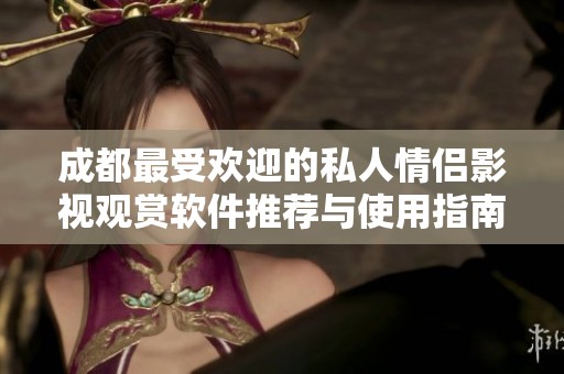 成都最受欢迎的私人情侣影视观赏软件推荐与使用指南