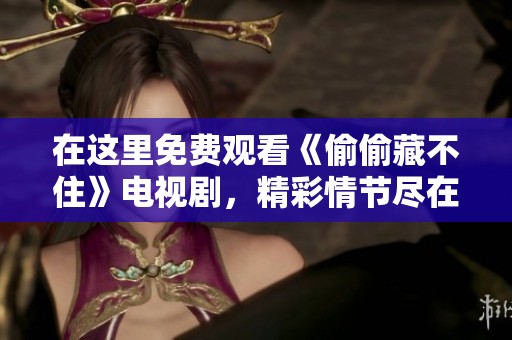 在这里免费观看《偷偷藏不住》电视剧，精彩情节尽在其中
