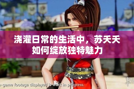 浇灌日常的生活中，苏夭夭如何绽放独特魅力