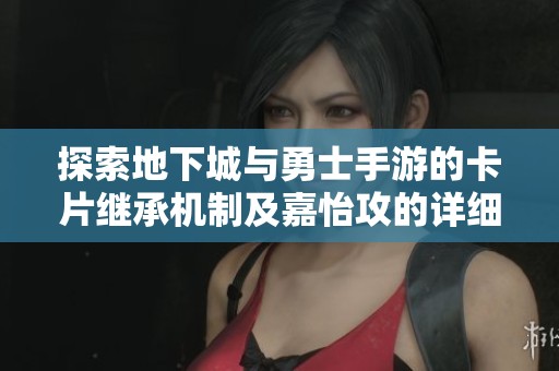 探索地下城与勇士手游的卡片继承机制及嘉怡攻的详细解析和应用方法