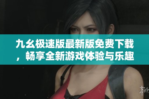 九幺极速版最新版免费下载，畅享全新游戏体验与乐趣
