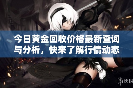 今日黄金回收价格最新查询与分析，快来了解行情动态