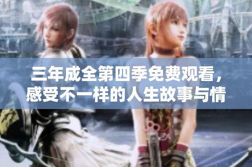 三年成全第四季免费观看，感受不一样的人生故事与情感交织