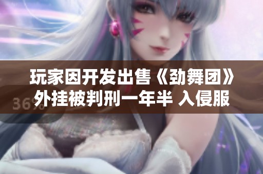 玩家因开发出售《劲舞团》外挂被判刑一年半 入侵服务器行为受到惩处