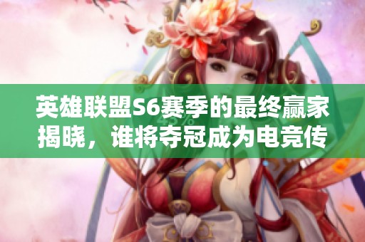 英雄联盟S6赛季的最终赢家揭晓，谁将夺冠成为电竞传奇的封印者