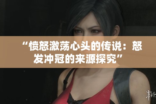 “愤怒激荡心头的传说：怒发冲冠的来源探究”
