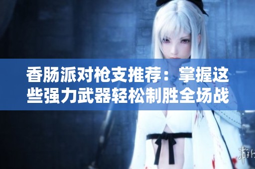 香肠派对枪支推荐：掌握这些强力武器轻松制胜全场战斗技巧