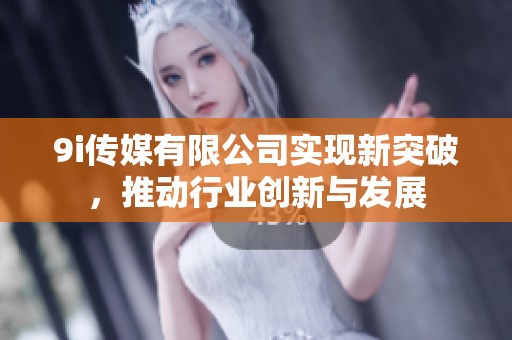 9i传媒有限公司实现新突破，推动行业创新与发展