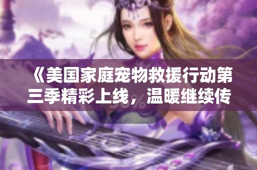 《美国家庭宠物救援行动第三季精彩上线，温暖继续传递》