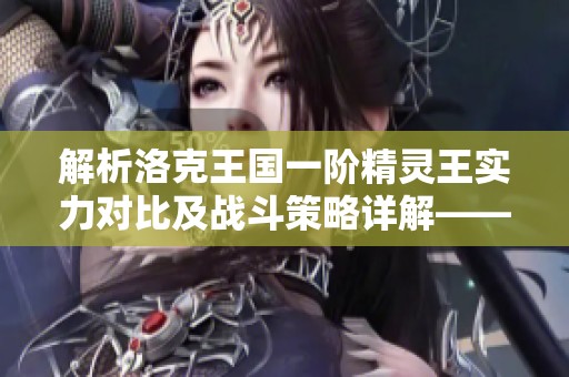 解析洛克王国一阶精灵王实力对比及战斗策略详解——以莱克为例