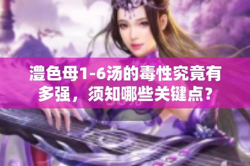 澧色母1-6汤的毒性究竟有多强，须知哪些关键点？