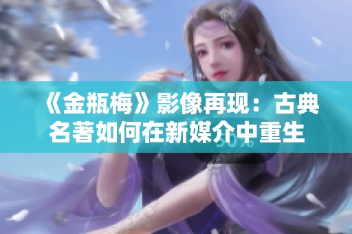 《金瓶梅》影像再现：古典名著如何在新媒介中重生