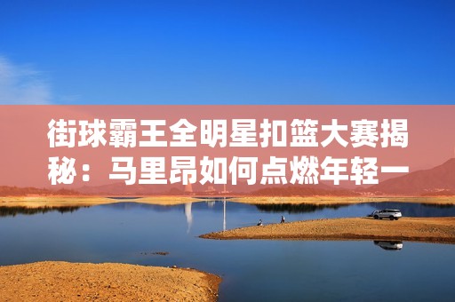 街球霸王全明星扣篮大赛揭秘：马里昂如何点燃年轻一代对篮球的热情与追逐梦想的激情