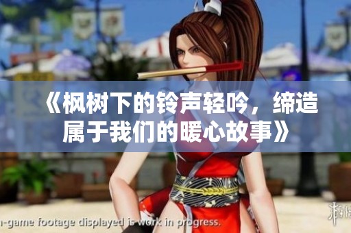 《枫树下的铃声轻吟，缔造属于我们的暖心故事》