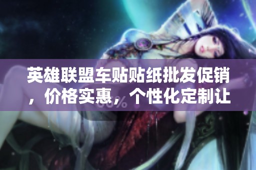 英雄联盟车贴贴纸批发促销，价格实惠，个性化定制让您的爱车更加独特炫酷