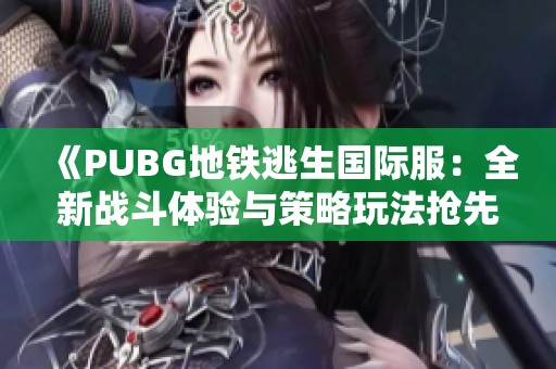 《PUBG地铁逃生国际服：全新战斗体验与策略玩法抢先揭秘》