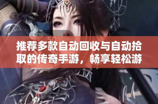 推荐多款自动回收与自动拾取的传奇手游，畅享轻松游戏体验与精彩战斗乐趣