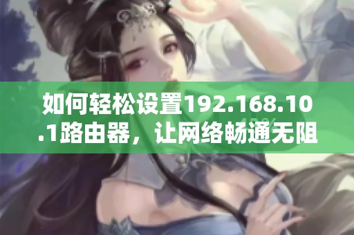如何轻松设置192.168.10.1路由器，让网络畅通无阻