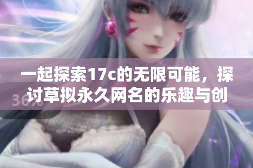 一起探索17c的无限可能，探讨草拟永久网名的乐趣与创意