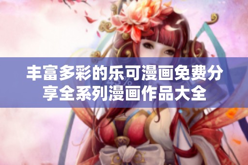 丰富多彩的乐可漫画免费分享全系列漫画作品大全