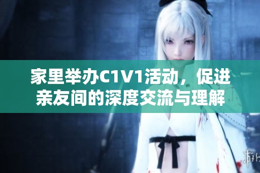 家里举办C1V1活动，促进亲友间的深度交流与理解