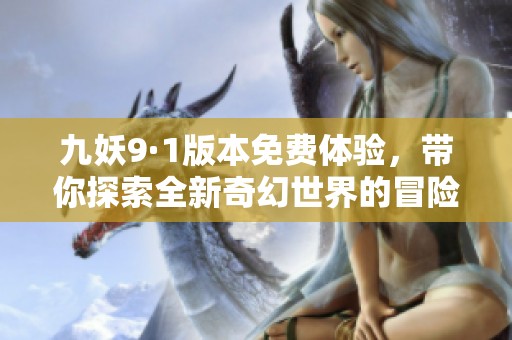 九妖9·1版本免费体验，带你探索全新奇幻世界的冒险之旅